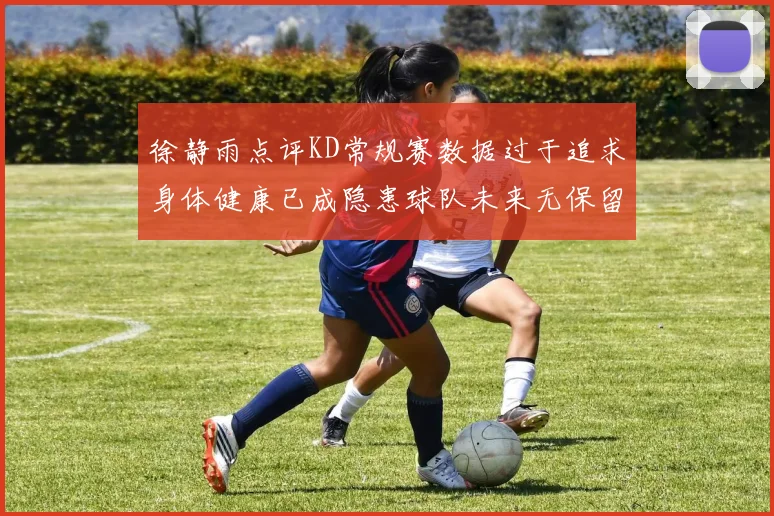 徐静雨点评KD常规赛数据过于追求身体健康已成隐患球队未来无保留意义
