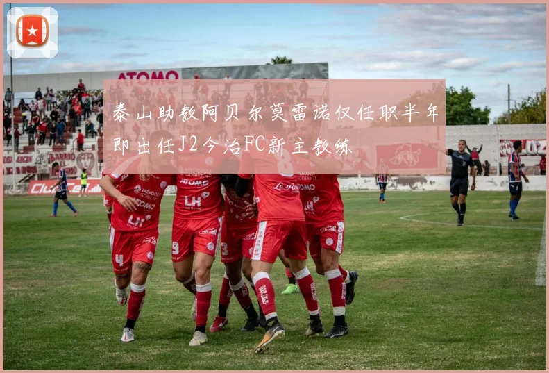 泰山助教阿贝尔莫雷诺仅任职半年即出任J2今治FC新主教练
