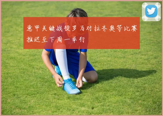 意甲关键战役罗马对拉齐奥等比赛推迟至下周一举行