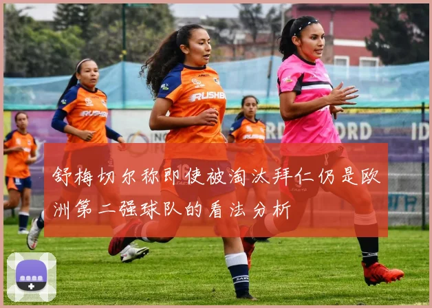 舒梅切尔称即使被淘汰拜仁仍是欧洲第二强球队的看法分析