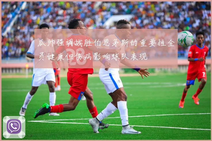 瓜帅强调战胜伯恩茅斯的重要性全员健康但伤病影响球队表现