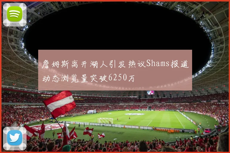 詹姆斯离开湖人引发热议Shams报道动态浏览量突破6250万