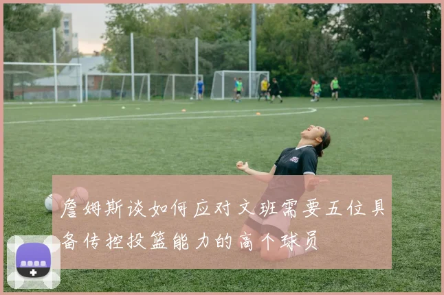 詹姆斯谈如何应对文班需要五位具备传控投篮能力的高个球员