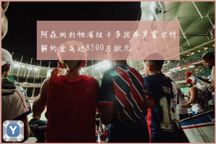 阿森纳利物浦纽卡争抢弗罗霍尔特解约金高达8500万欧元