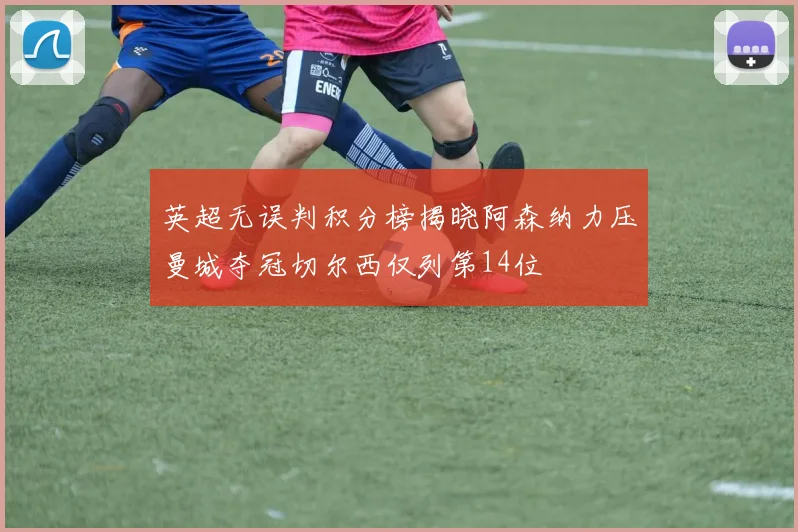 英超无误判积分榜揭晓阿森纳力压曼城夺冠切尔西仅列第14位