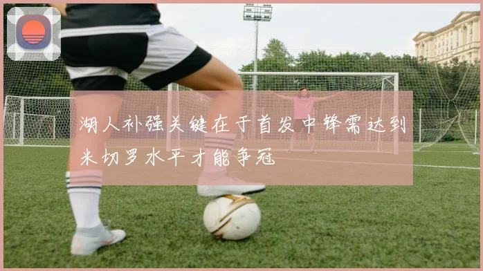 湖人补强关键在于首发中锋需达到米切罗水平才能争冠