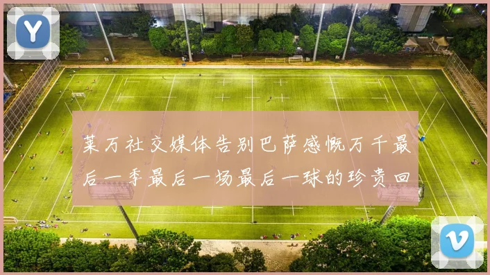 莱万社交媒体告别巴萨感慨万千最后一季最后一场最后一球的珍贵回忆