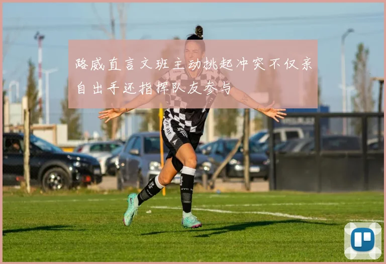 路威直言文班主动挑起冲突不仅亲自出手还指挥队友参与