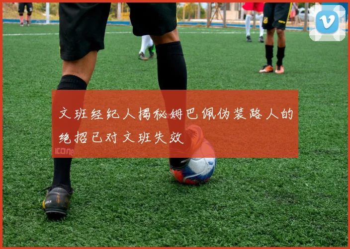 文班经纪人揭秘姆巴佩伪装路人的绝招已对文班失效