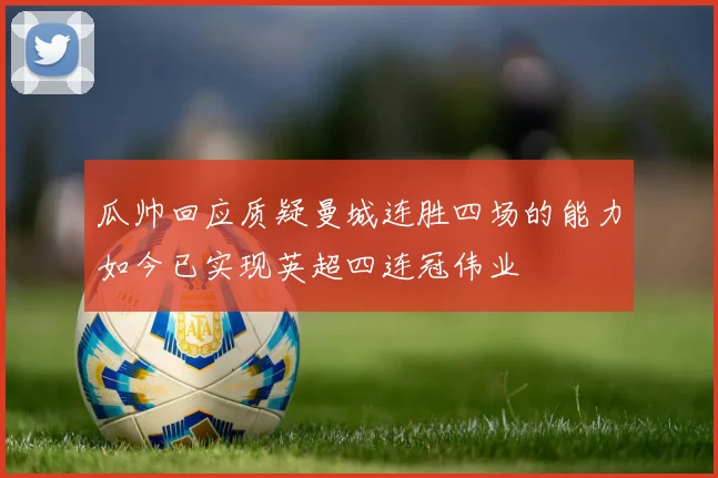 瓜帅回应质疑曼城连胜四场的能力如今已实现英超四连冠伟业