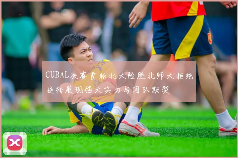 CUBAL决赛首轮北大险胜北师大拒绝逆转展现强大实力与团队默契
