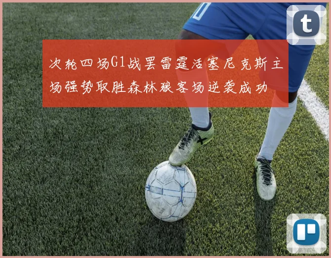 次轮四场G1战罢雷霆活塞尼克斯主场强势取胜森林狼客场逆袭成功