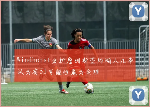 Windhorst分析詹姆斯签约湖人几率认为有51可能性最为合理