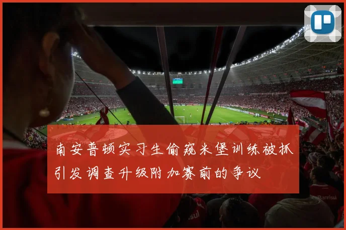 南安普顿实习生偷窥米堡训练被抓引发调查升级附加赛前的争议