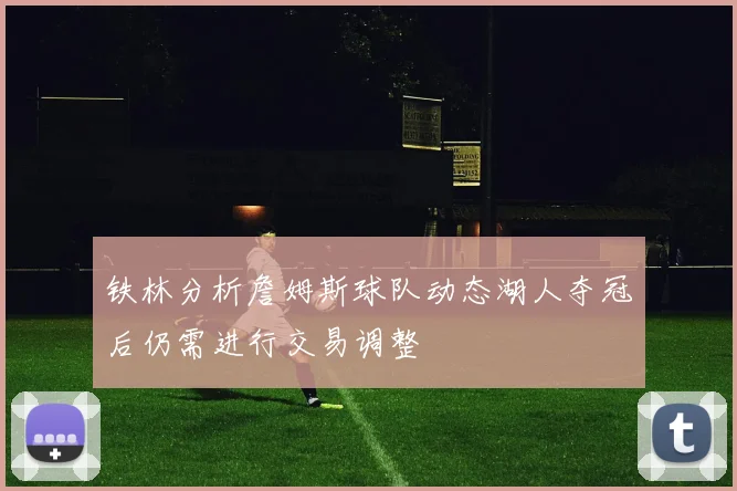 铁林分析詹姆斯球队动态湖人夺冠后仍需进行交易调整