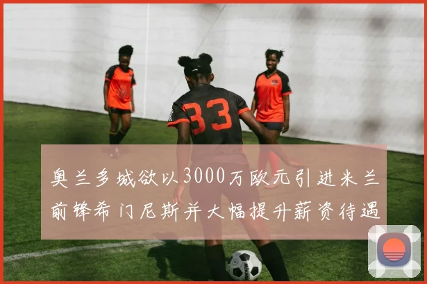 奥兰多城欲以3000万欧元引进米兰前锋希门尼斯并大幅提升薪资待遇