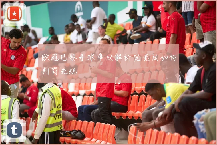 欧冠巴黎手球争议解析究竟该如何判罚犯规
