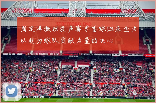 周定洋激动发声赛季首球归来全力以赴为球队贡献力量的决心