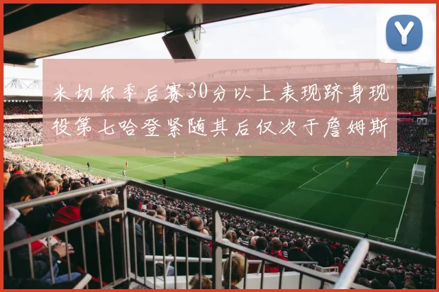 米切尔季后赛30分以上表现跻身现役第七哈登紧随其后仅次于詹姆斯杜兰特库里