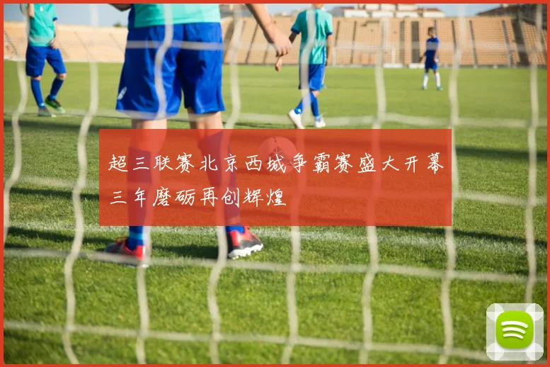 超三联赛北京西城争霸赛盛大开幕三年磨砺再创辉煌